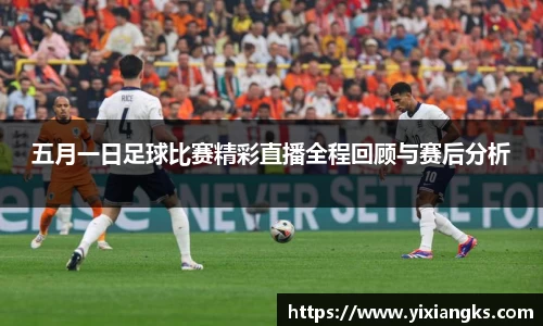 五月一日足球比赛精彩直播全程回顾与赛后分析